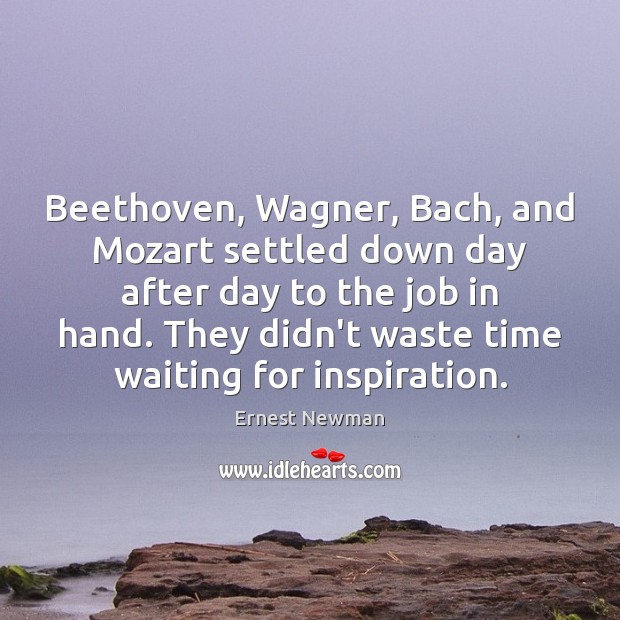 Beethoven, Wagner, Bach, and Mozart settled down day after day to the Ernest Newman Picture Quote