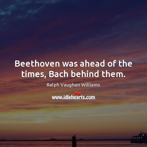 Beethoven was ahead of the times, Bach behind them. Image