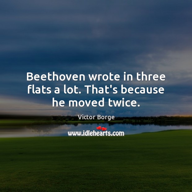 Beethoven wrote in three flats a lot. That’s because he moved twice. Victor Borge Picture Quote