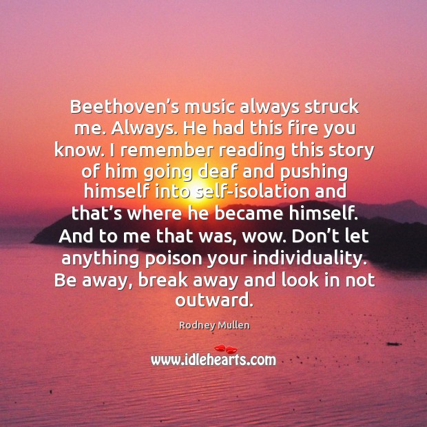 Beethoven’s music always struck me. Always. He had this fire you Image