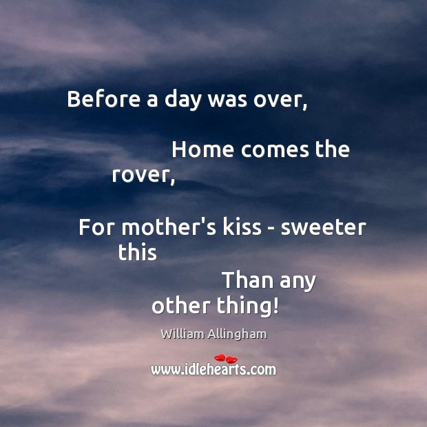 Before a day was over,                                                             Home comes the rover,                                                               For mother’s kiss William Allingham Picture Quote