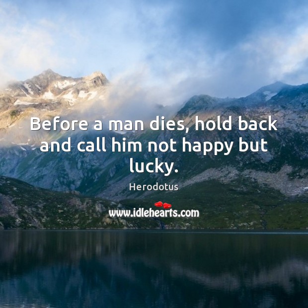 Before a man dies, hold back and call him not happy but lucky. Herodotus Picture Quote
