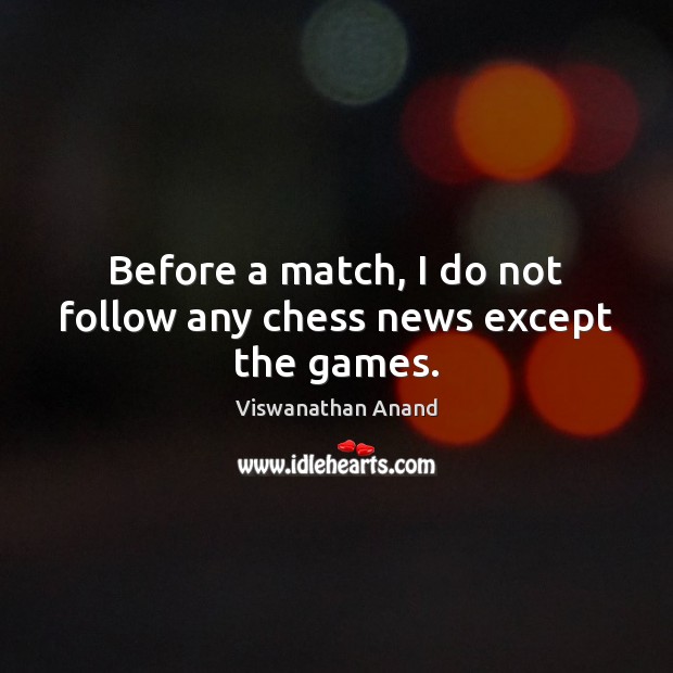 Before a match, I do not follow any chess news except the games. Viswanathan Anand Picture Quote