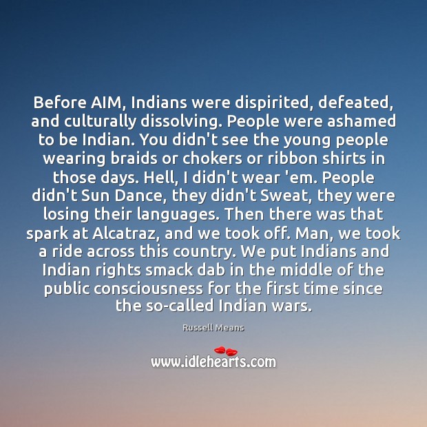Before AIM, Indians were dispirited, defeated, and culturally dissolving. People were ashamed Russell Means Picture Quote
