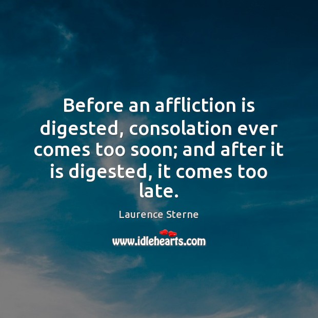 Before an affliction is digested, consolation ever comes too soon; and after Laurence Sterne Picture Quote