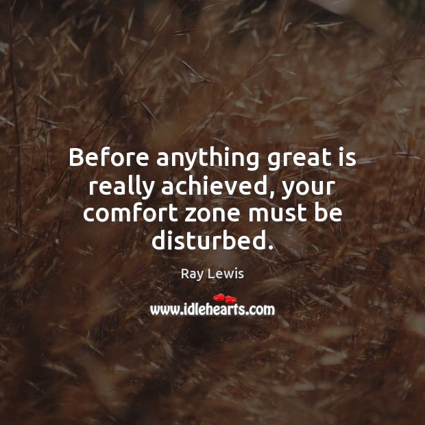 Before anything great is really achieved, your comfort zone must be disturbed. Ray Lewis Picture Quote