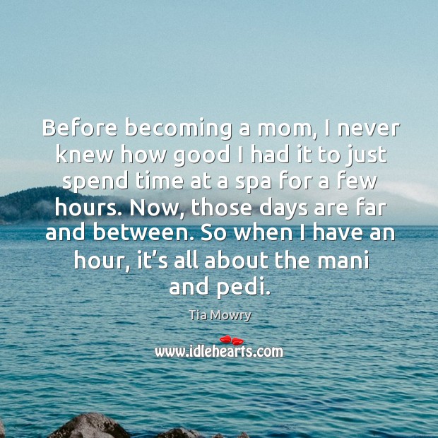 Before becoming a mom, I never knew how good I had it to just spend time at a spa for a few hours. Tia Mowry Picture Quote