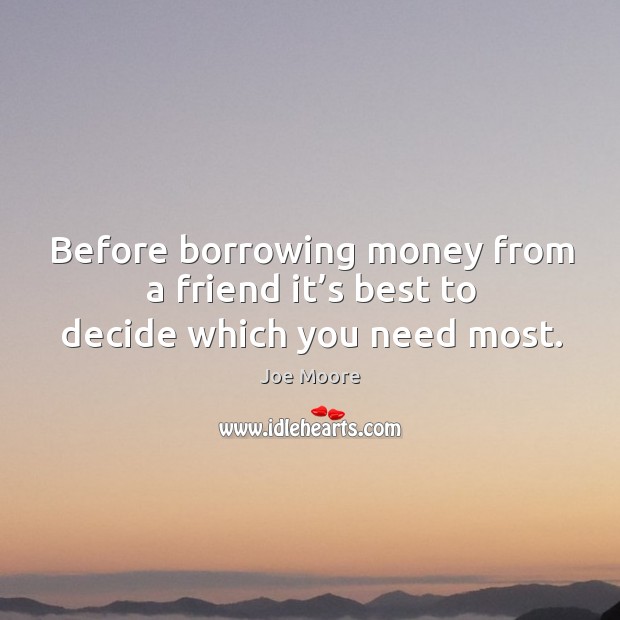 Before borrowing money from a friend it’s best to decide which you need most. Joe Moore Picture Quote