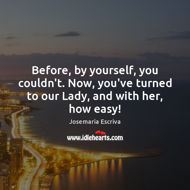 Before, by yourself, you couldn’t. Now, you’ve turned to our Lady, and with her, how easy! Josemaria Escriva Picture Quote