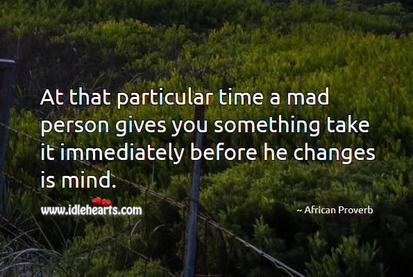 At that particular time a mad person gives you something take it immediately before he changes is mind. African Proverbs Image