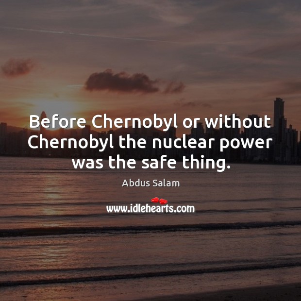 Before Chernobyl or without Chernobyl the nuclear power was the safe thing. Abdus Salam Picture Quote