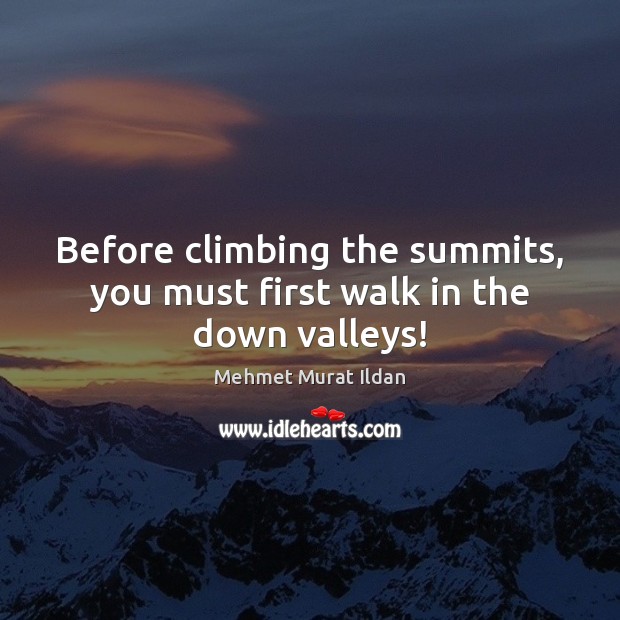 Before climbing the summits, you must first walk in the down valleys! Mehmet Murat Ildan Picture Quote