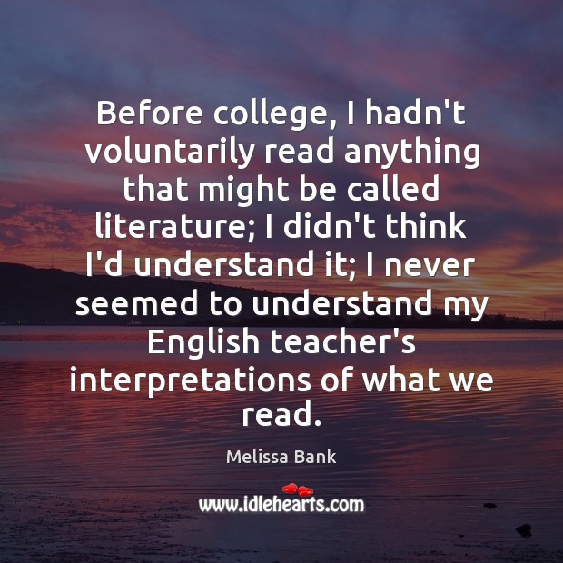 Before college, I hadn’t voluntarily read anything that might be called literature; Melissa Bank Picture Quote