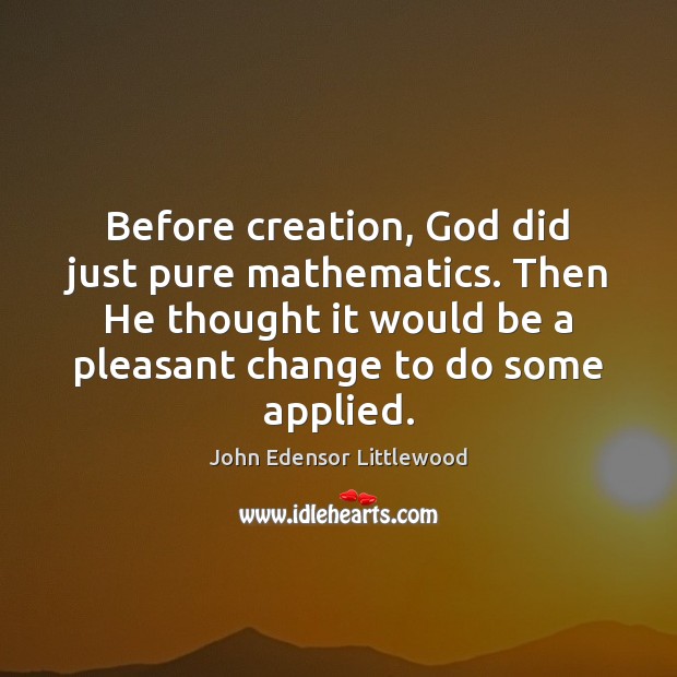 Before creation, God did just pure mathematics. Then He thought it would John Edensor Littlewood Picture Quote