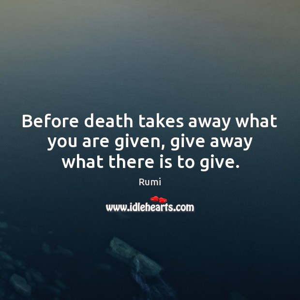 Before death takes away what you are given, give away what there is to give. Image