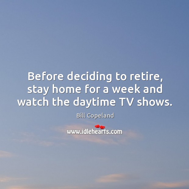 Before deciding to retire, stay home for a week and watch the daytime tv shows. Bill Copeland Picture Quote
