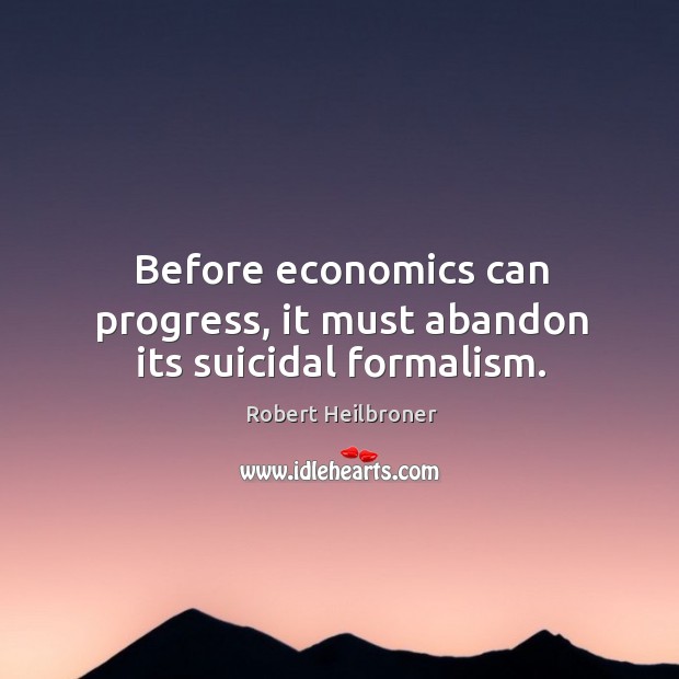 Before economics can progress, it must abandon its suicidal formalism. Robert Heilbroner Picture Quote