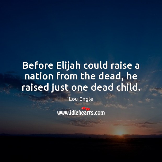 Before Elijah could raise a nation from the dead, he raised just one dead child. Lou Engle Picture Quote