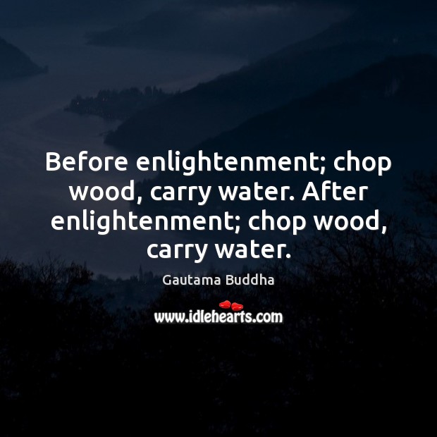 Before enlightenment; chop wood, carry water. After enlightenment; chop wood, carry water. Gautama Buddha Picture Quote