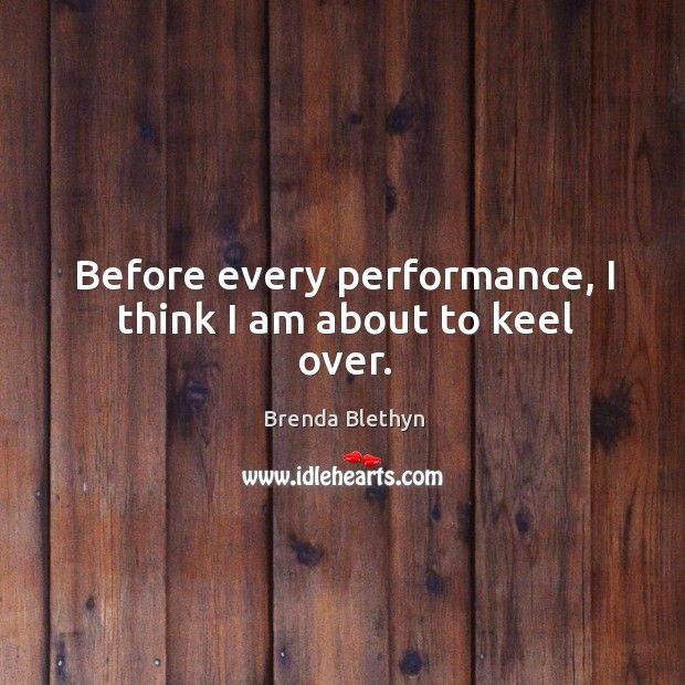 Before every performance, I think I am about to keel over. Brenda Blethyn Picture Quote