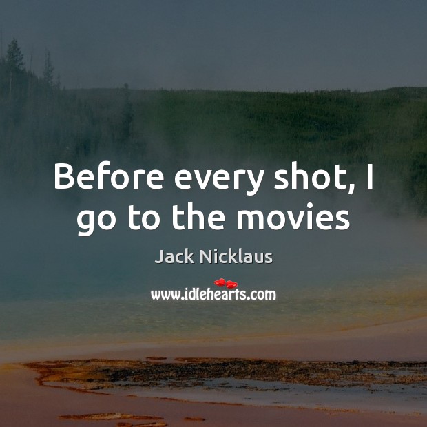 Before every shot, I go to the movies Jack Nicklaus Picture Quote
