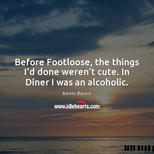 Before Footloose, the things I’d done weren’t cute. In Diner I was an alcoholic. Kevin Bacon Picture Quote