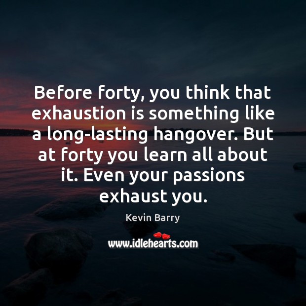 Before forty, you think that exhaustion is something like a long-lasting hangover. Kevin Barry Picture Quote