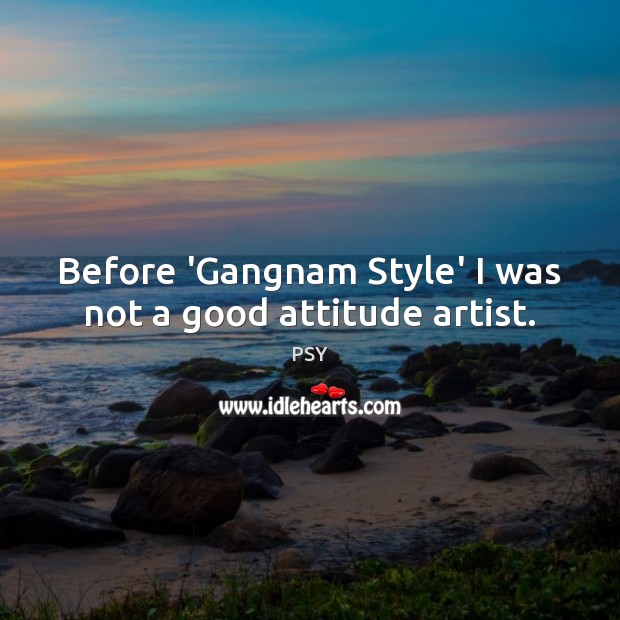 Before ‘Gangnam Style’ I was not a good attitude artist. PSY Picture Quote