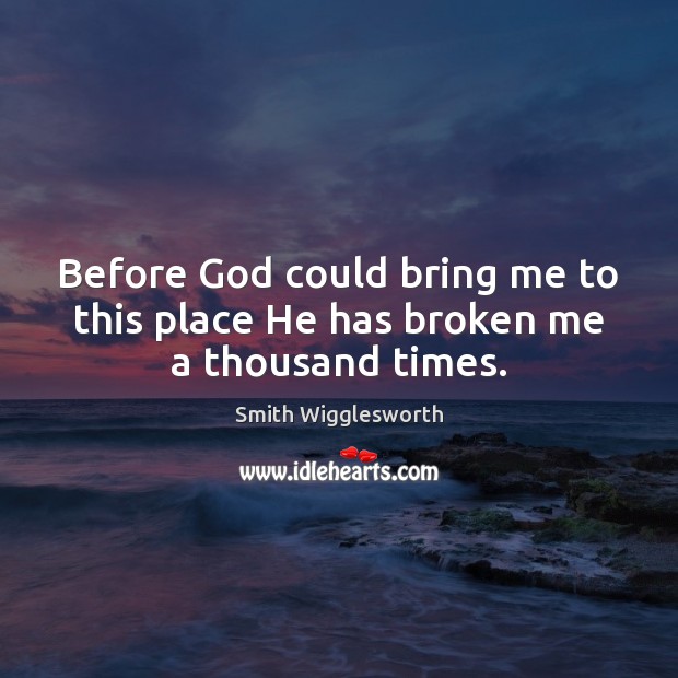 Before God could bring me to this place He has broken me a thousand times. Smith Wigglesworth Picture Quote