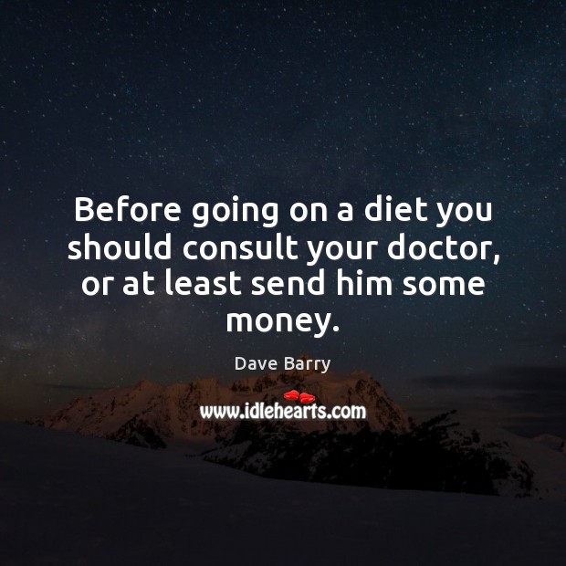Before going on a diet you should consult your doctor, or at least send him some money. Dave Barry Picture Quote