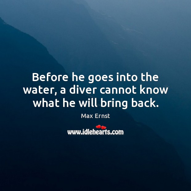 Before he goes into the water, a diver cannot know what he will bring back. Max Ernst Picture Quote