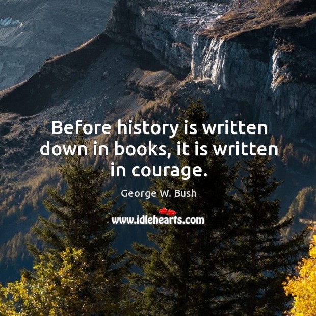 Before history is written down in books, it is written in courage. George W. Bush Picture Quote