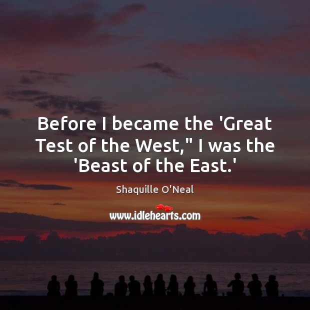 Before I became the ‘Great Test of the West,” I was the ‘Beast of the East.’ Shaquille O’Neal Picture Quote