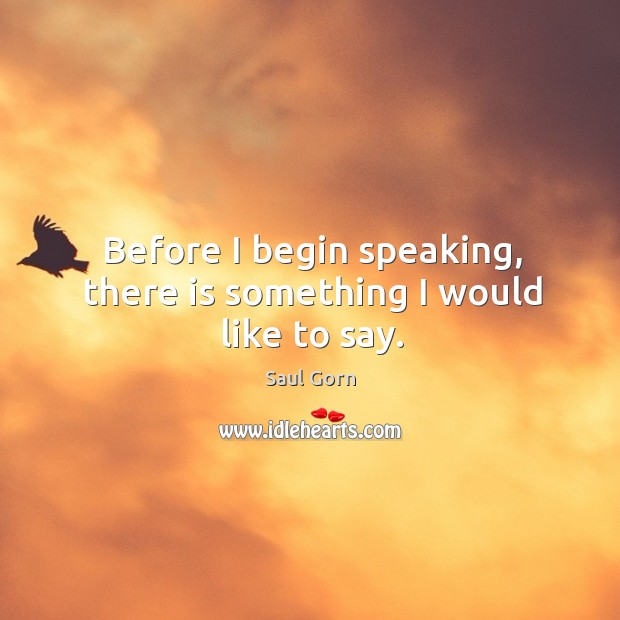 Before I begin speaking, there is something I would like to say. Saul Gorn Picture Quote