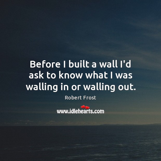 Before I built a wall I’d ask to know what I was walling in or walling out. Robert Frost Picture Quote