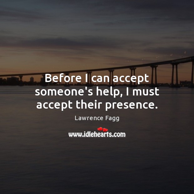 Before I can accept someone’s help, I must accept their presence. Lawrence Fagg Picture Quote