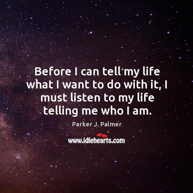 Before I can tell my life what I want to do with it, I must listen to my life telling me who I am. Parker J. Palmer Picture Quote