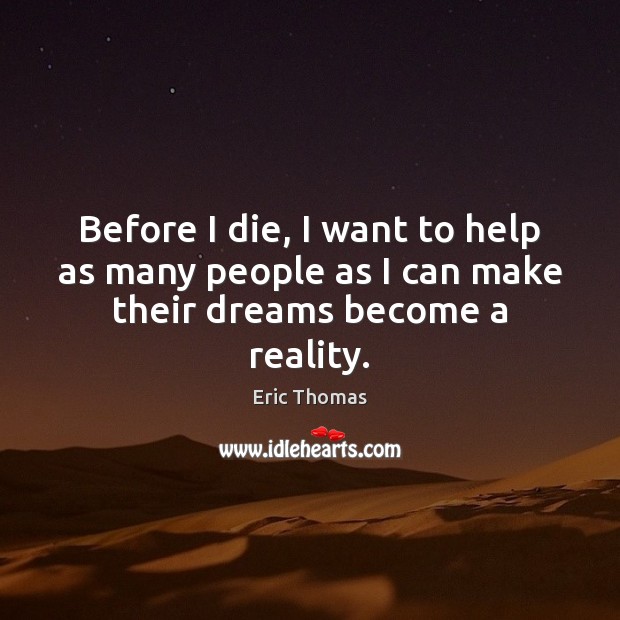 Before I die, I want to help as many people as I can make their dreams become a reality. Eric Thomas Picture Quote