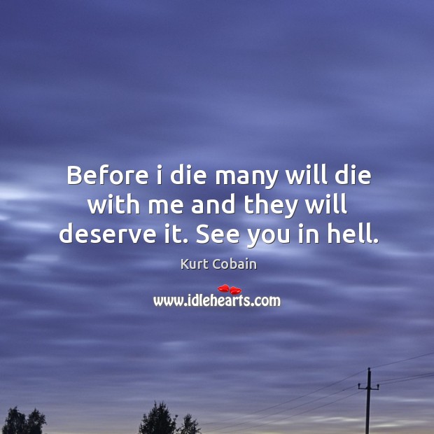 Before I die many will die with me and they will deserve it. See you in hell. Kurt Cobain Picture Quote