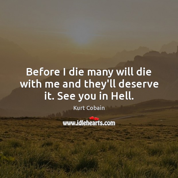Before I die many will die with me and they’ll deserve it. See you in Hell. Kurt Cobain Picture Quote
