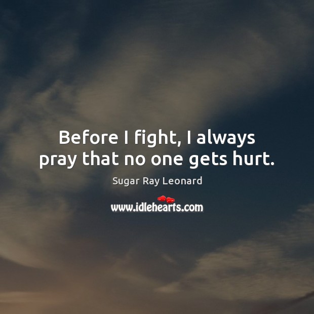 Before I fight, I always pray that no one gets hurt. Sugar Ray Leonard Picture Quote