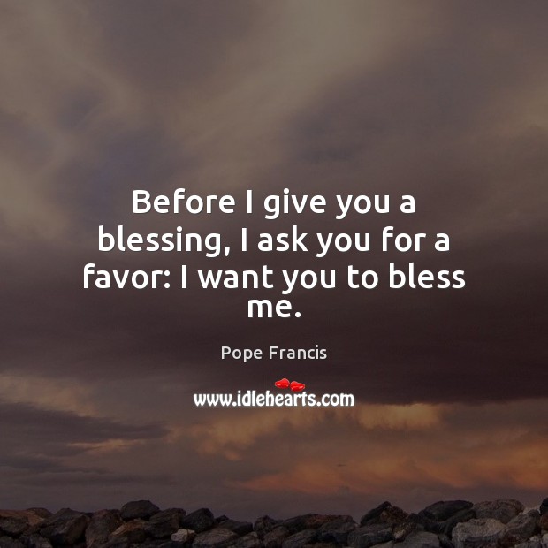 Before I give you a blessing, I ask you for a favor: I want you to bless me. Pope Francis Picture Quote