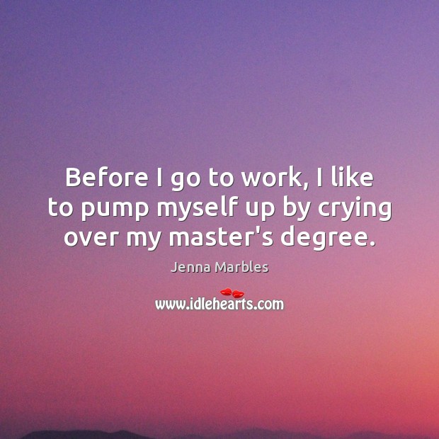 Before I go to work, I like to pump myself up by crying over my master’s degree. Jenna Marbles Picture Quote