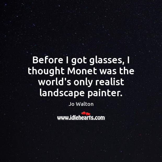 Before I got glasses, I thought Monet was the world’s only realist landscape painter. Jo Walton Picture Quote