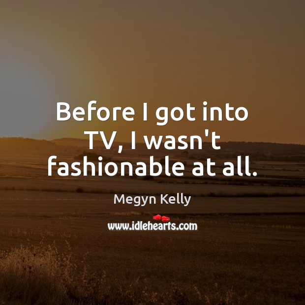 Before I got into TV, I wasn’t fashionable at all. Megyn Kelly Picture Quote