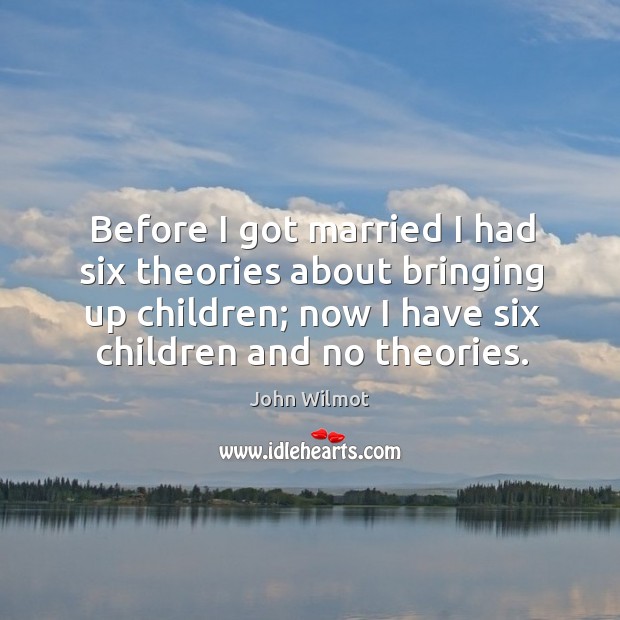 Before I got married I had six theories about bringing up children; now I have six children and no theories. John Wilmot Picture Quote