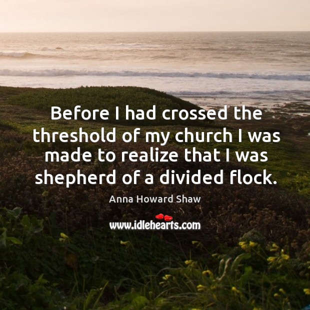 Before I had crossed the threshold of my church I was made to realize that I was shepherd of a divided flock. Anna Howard Shaw Picture Quote