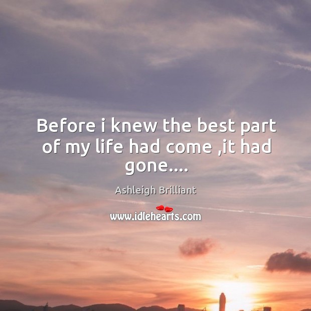 Before i knew the best part of my life had come ,it had gone…. Ashleigh Brilliant Picture Quote