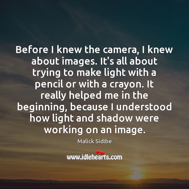 Before I knew the camera, I knew about images. It’s all about Image
