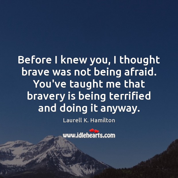 Before I knew you, I thought brave was not being afraid. You’ve Laurell K. Hamilton Picture Quote